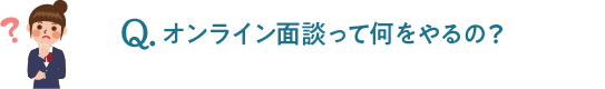 Q.オンライン面談って何をやるの？