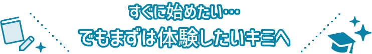 すぐに始めたい！でもまずは体験したいキミへ