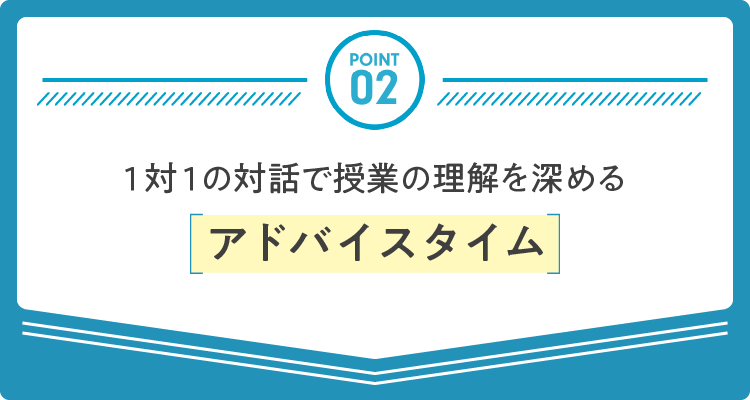 POINT 02：1対1の対話で授業の理解を深めるアドバイスタイム