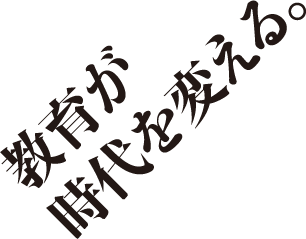 教育が時代を変える。